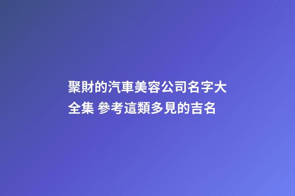 聚財的汽車美容公司名字大全集 參考這類多見的吉名-第1張-公司起名-玄機派